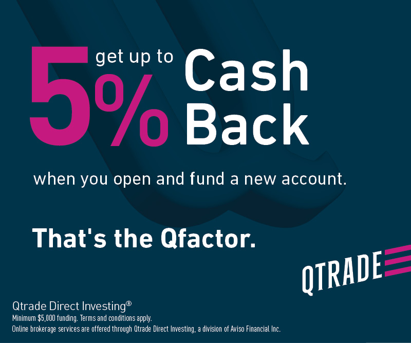 Get up to 5% Cash Back when you open and fund a new account. That's the Qfactor. Qtrade Direct Investing. Minimum $5,000 funding. Terms and conditions apply. Online brokerage services are offered through Qtrade Direct Investing, a dvision of Aviso Financial Inct. Qtrade. 